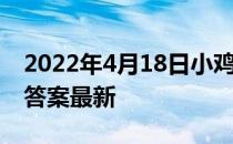 2022年4月18日小鸡庄园答案 小鸡庄园今天答案最新