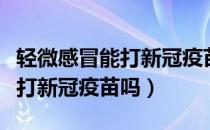 轻微感冒能打新冠疫苗吗小孩子（轻微感冒能打新冠疫苗吗）