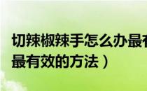 切辣椒辣手怎么办最有效（切辣椒辣手怎么办最有效的方法）
