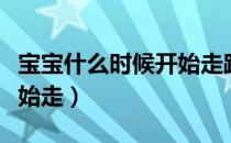 宝宝什么时候开始走路正常（宝宝什么时候开始走）
