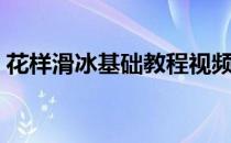 花样滑冰基础教程视频（花样滑冰基础教程）