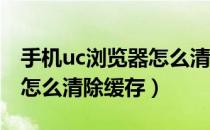 手机uc浏览器怎么清除缓存（手机UC浏览器怎么清除缓存）