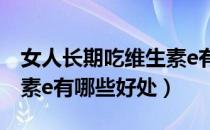 女人长期吃维生素e有哪些好处（女人吃维生素e有哪些好处）