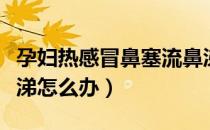 孕妇热感冒鼻塞流鼻涕怎么办（孕妇鼻塞流鼻涕怎么办）
