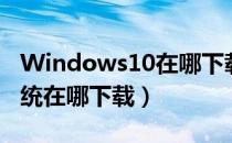 Windows10在哪下载（Windows10官方系统在哪下载）