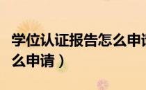学位认证报告怎么申请打印（学位认证报告怎么申请）