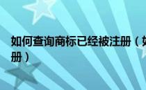 如何查询商标已经被注册（如何在网上查询商标是否已被注册）