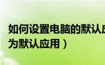 如何设置电脑的默认应用（如何设置电脑软件为默认应用）
