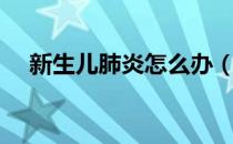 新生儿肺炎怎么办（新生儿肺炎怎么办）