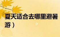 夏天适合去哪里避暑（夏天适合去哪里避暑旅游）