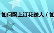 如何网上订花送人（如何网上订花送花上门）