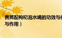 黄芪配枸杞泡水喝的功效与作用（黄芪配枸杞泡水喝的功效与作用）