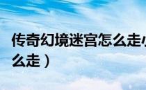 传奇幻境迷宫怎么走小视频（传奇幻境迷宫怎么走）