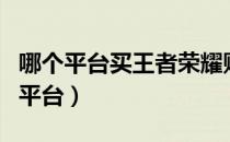 哪个平台买王者荣耀账号（买王者荣耀账号的平台）