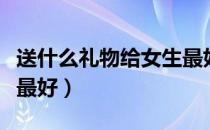 送什么礼物给女生最好呢（送什么礼物给女生最好）