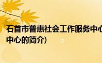 石首市普惠社会工作服务中心(关于石首市普惠社会工作服务中心的简介)