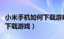 小米手机如何下载游戏的视频（小米手机如何下载游戏）