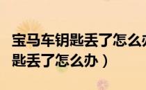 宝马车钥匙丢了怎么办车子怎么开（宝马车钥匙丢了怎么办）