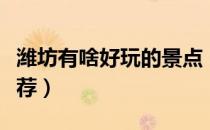潍坊有啥好玩的景点（潍坊有啥好玩的景点推荐）