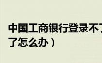 中国工商银行登录不了（中国工商银行登录不了怎么办）