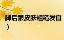 脚后跟皮肤粗糙发白（脚后跟皮肤粗糙怎么办）