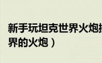 新手玩坦克世界火炮操作（新手怎么玩坦克世界的火炮）