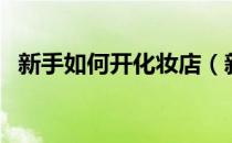 新手如何开化妆店（新手如何开化妆品店）