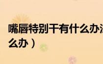 嘴唇特别干有什么办法可以解决（嘴唇发干怎么办）