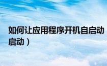 如何让应用程序开机自启动（如何设置应用程序开机后自动启动）
