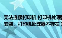 无法连接打印机,打印机处理器不存在（如何解决打印机无法安装、打印机处理器不存在）