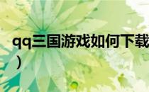 qq三国游戏如何下载（QQ三国游戏如何下载）