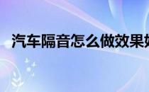 汽车隔音怎么做效果好（汽车隔音怎么做）