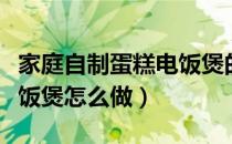 家庭自制蛋糕电饭煲的做法（家庭自制蛋糕电饭煲怎么做）