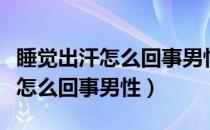 睡觉出汗怎么回事男性尤其后脑勺（睡觉出汗怎么回事男性）
