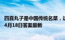 四喜丸子是中国传统名菜，这里的“四喜”指的是 蚂蚁庄园4月18日答案最新