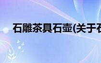 石雕茶具石壶(关于石雕茶具石壶的简介)