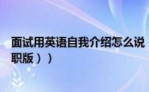 面试用英语自我介绍怎么说（如何用英文自我介绍（面试求职版））