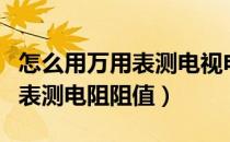 怎么用万用表测电视电源板输出（怎么用万用表测电阻阻值）