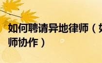如何聘请异地律师（如何寻找异地律师进行律师协作）