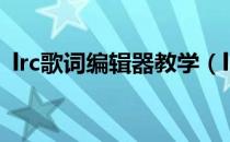 lrc歌词编辑器教学（lrc歌词编辑器怎么用）