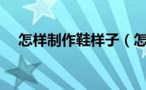 怎样制作鞋样子（怎样能做好鞋样设计）