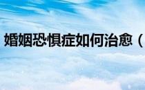 婚姻恐惧症如何治愈（婚姻恐惧症如何克服）