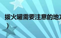 拔火罐需要注意的地方（拔火罐需要注意什么）