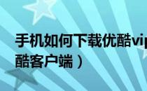 手机如何下载优酷vip视频（手机如何下载优酷客户端）