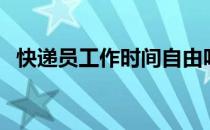 快递员工作时间自由吗（快递员工作时间）