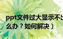 ppt文件过大显示不出来（PPT文件打不开怎么办？如何解决）