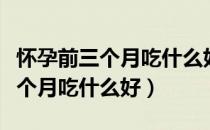 怀孕前三个月吃什么好有助于怀孕（怀孕前三个月吃什么好）