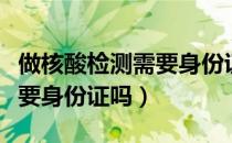 做核酸检测需要身份证照片吗（做核酸检测需要身份证吗）