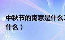 中秋节的寓意是什么100字（中秋节的寓意是什么）