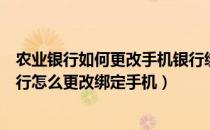农业银行如何更改手机银行绑定的手机号（农业银行手机银行怎么更改绑定手机）